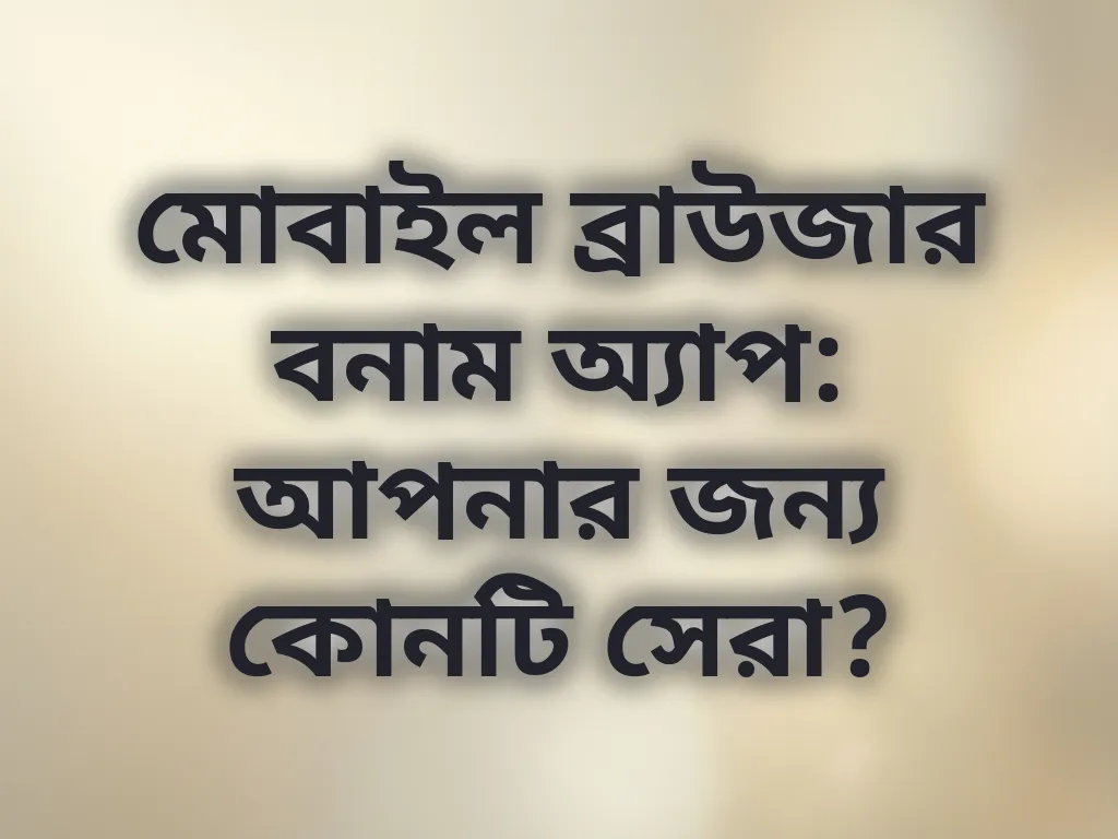 মোবাইল ব্রাউজার বনাম অ্যাপ: আপনার জন্য কোনটি সেরা?